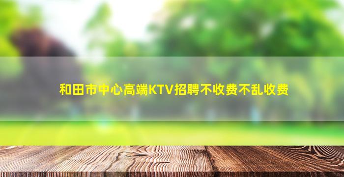 和田市中心高端KTV招聘不收费不乱收费